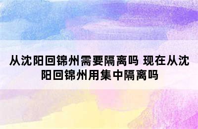 从沈阳回锦州需要隔离吗 现在从沈阳回锦州用集中隔离吗